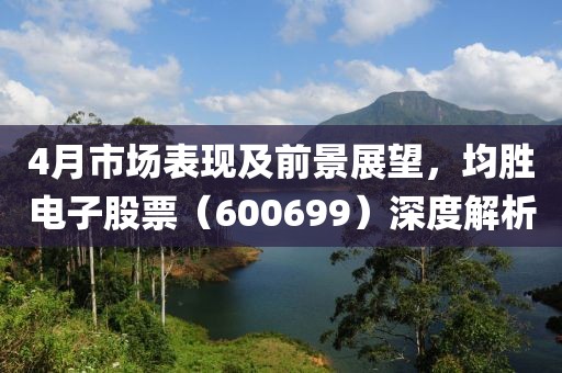 4月市場表現及前景展望，均勝電子股票（600699）深度解析