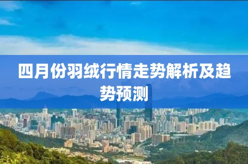 四月份羽絨行情走勢解析及趨勢預測