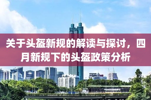 關于頭盔新規的解讀與探討，四月新規下的頭盔政策分析