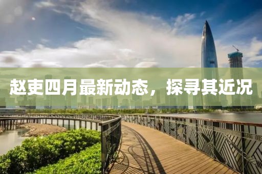 趙吏四月最新動態，探尋其近況