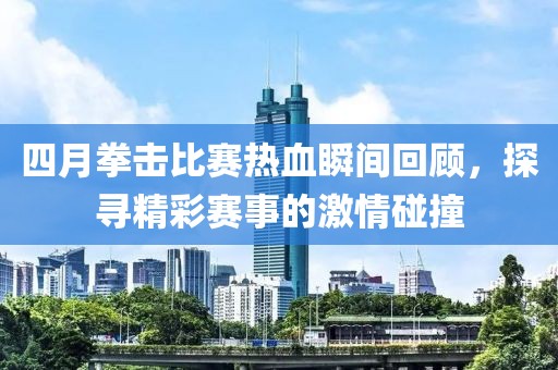 四月拳擊比賽熱血瞬間回顧，探尋精彩賽事的激情碰撞