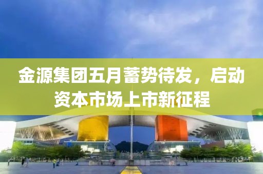 金源集團五月蓄勢待發，啟動資本市場上市新征程