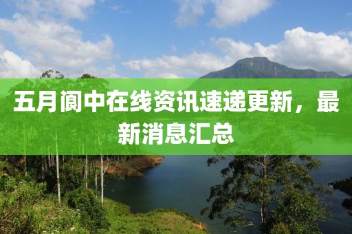 五月閬中在線資訊速遞更新，最新消息匯總