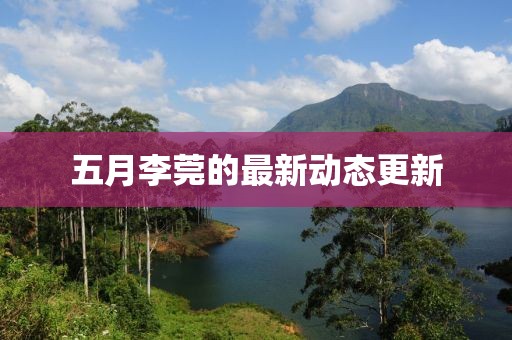 五月李莞的最新動態更新
