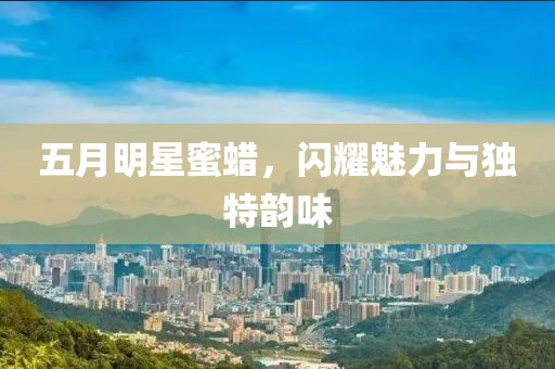 五月明星蜜蠟，閃耀魅力與獨特韻味