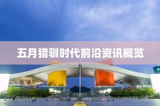 五月獵馴時代前沿資訊概覽