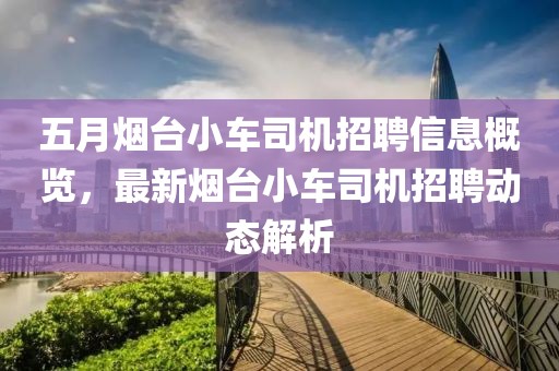 五月煙臺小車司機招聘信息概覽，最新煙臺小車司機招聘動態解析