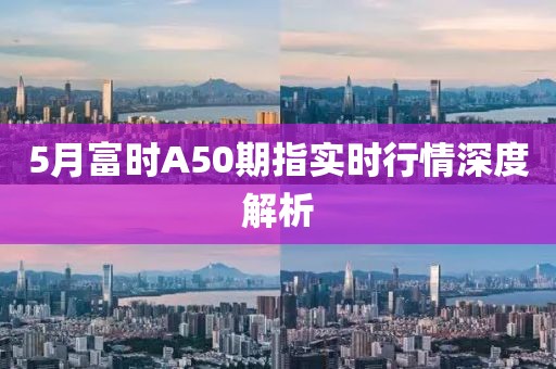 5月富時A50期指實時行情深度解析