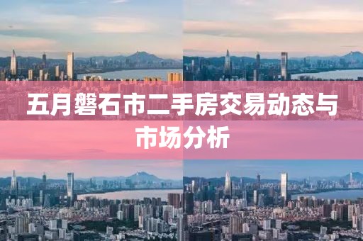 五月磐石市二手房交易動態與市場分析