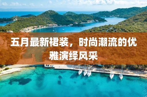 五月最新裙裝，時尚潮流的優雅演繹風采