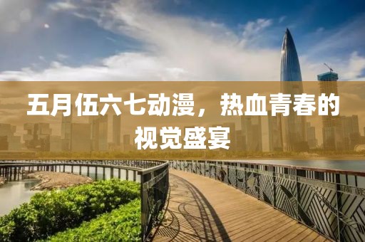 五月伍六七動漫，熱血青春的視覺盛宴
