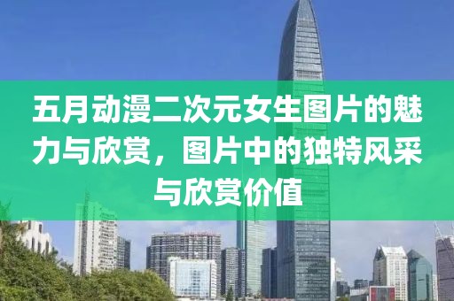 五月動漫二次元女生圖片的魅力與欣賞，圖片中的獨特風采與欣賞價值