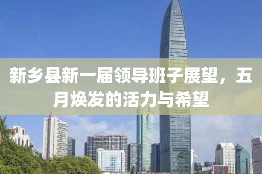 新鄉縣新一屆領導班子展望，五月煥發的活力與希望
