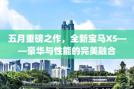 五月重磅之作，全新寶馬X5——豪華與性能的完美融合