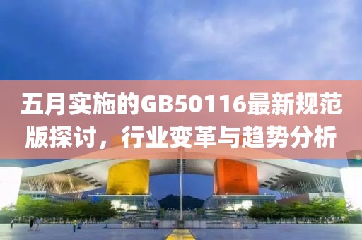 五月實施的GB50116最新規范版探討，行業變革與趨勢分析