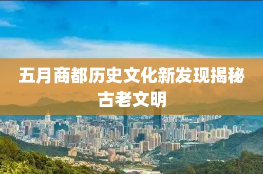 五月商都歷史文化新發現揭秘古老文明