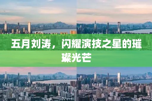 五月劉濤，閃耀演技之星的璀璨光芒