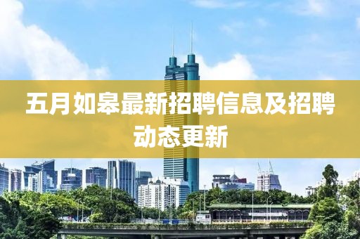 五月如皋最新招聘信息及招聘動態更新