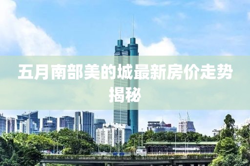 五月南部美的城最新房價走勢揭秘