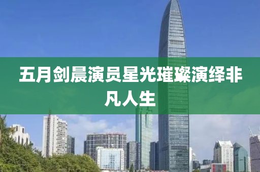 五月劍晨演員星光璀璨演繹非凡人生