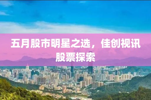五月股市明星之選，佳創視訊股票探索