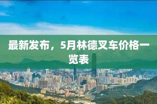 最新發布，5月林德叉車價格一覽表