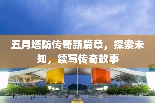 五月塔防傳奇新篇章，探索未知，續寫傳奇故事