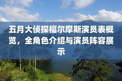 五月大偵探福爾摩斯演員表概覽，全角色介紹與演員陣容展示