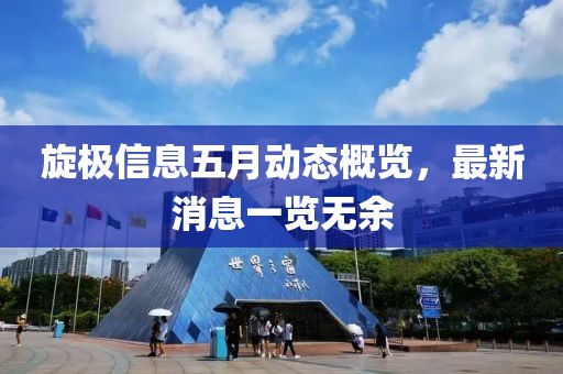 旋極信息五月動態概覽，最新消息一覽無余