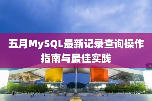 五月MySQL最新記錄查詢操作指南與最佳實踐
