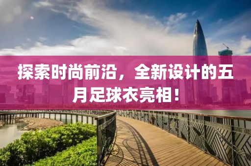 探索時尚前沿，全新設計的五月足球衣亮相！