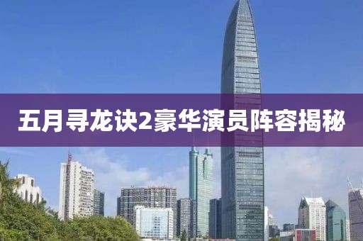 五月尋龍訣2豪華演員陣容揭秘