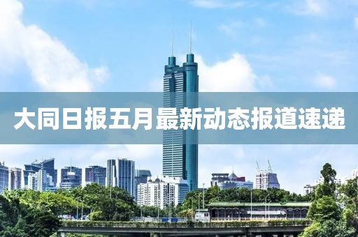 大同日報五月最新動態報道速遞