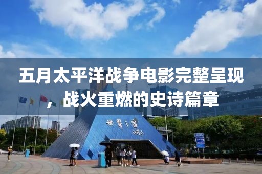 五月太平洋戰爭電影完整呈現，戰火重燃的史詩篇章