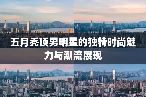 五月禿頂男明星的獨特時尚魅力與潮流展現