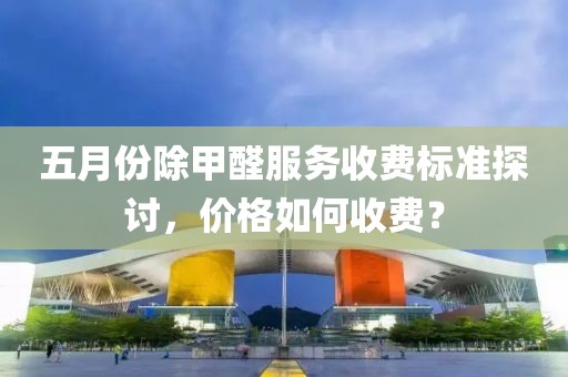 五月份除甲醛服務收費標準探討，價格如何收費？