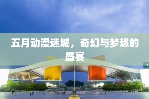 五月動漫迷城，奇幻與夢想的盛宴