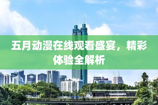 五月動漫在線觀看盛宴，精彩體驗全解析