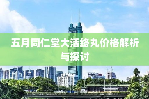 五月同仁堂大活絡丸價格解析與探討