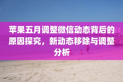 蘋果五月調整微信動態背后的原因探究，新動態移除與調整分析