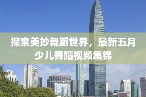 探索美妙舞蹈世界，最新五月少兒舞蹈視頻集錦