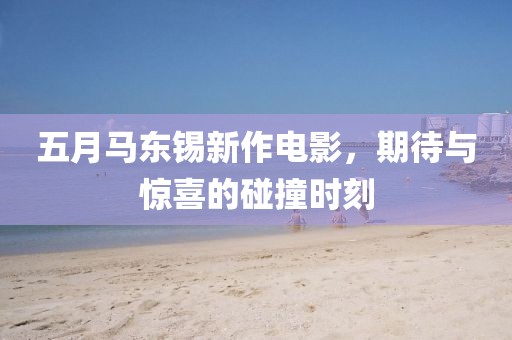 五月馬東錫新作電影，期待與驚喜的碰撞時刻