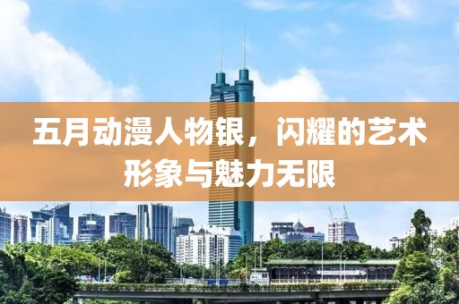 五月動漫人物銀，閃耀的藝術形象與魅力無限
