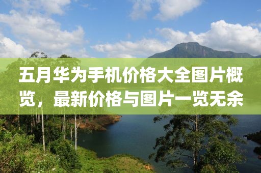 五月華為手機價格大全圖片概覽，最新價格與圖片一覽無余