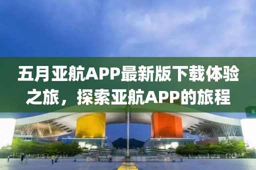 五月亞航APP最新版下載體驗之旅，探索亞航APP的旅程