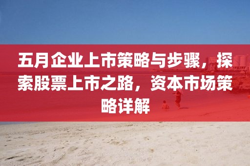五月企業上市策略與步驟，探索股票上市之路，資本市場策略詳解