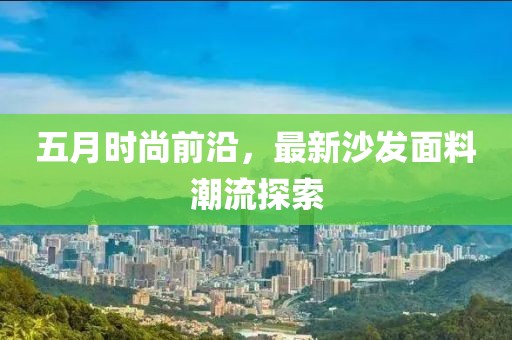 五月時尚前沿，最新沙發面料潮流探索