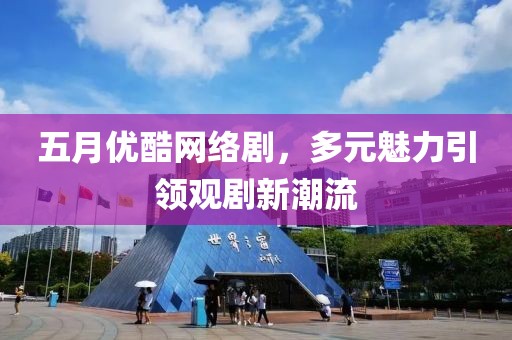 五月優酷網絡劇，多元魅力引領觀劇新潮流
