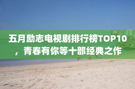 五月勵志電視劇排行榜TOP10，青春有你等十部經典之作