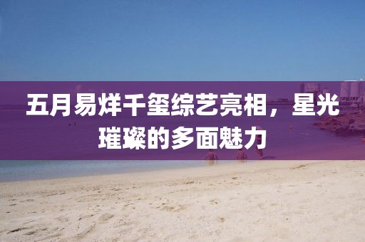 五月易烊千璽綜藝亮相，星光璀璨的多面魅力